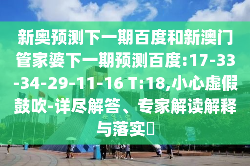 新奥预测下一期百度和新澳门管家婆下一期预测百度:17-33-34-29-11-16 T:18,小心虚假鼓吹-详尽解答、专家解读解释与落实​