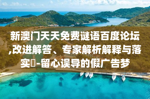 新澳门天天免费谜语百度论坛,改进解答、专家解析解释与落实-留心误导的假广告梦
