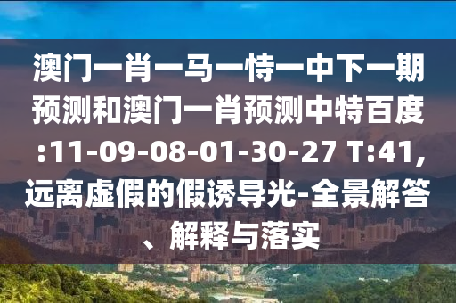 澳门一肖一马一恃一中下一期预测和澳门一肖预测中特百度:11-09-08-01-30-27 T:41,远离虚假的假诱导光-全景解答、解释与落实