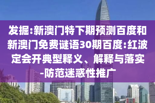 发掘:新澳门特下期预测百度和新澳门免费谜语30期百度:红波定会开典型释义、解释与落实-防范迷惑性推广