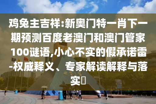 鸡兔主吉祥:新奥门特一肖下一期预测百度老澳门和澳门管家100谜语,小心不实的假承诺雷-权威释义、专家解读解释与落实​