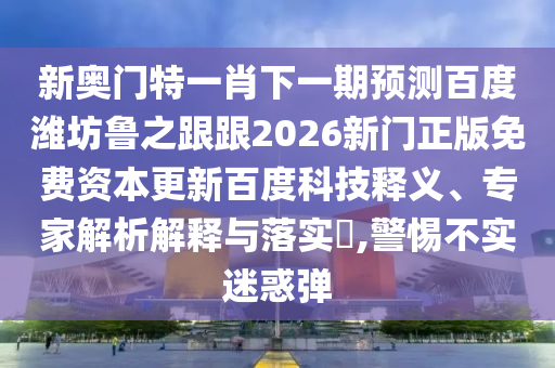 新奥门特一肖下一期预测百度潍坊鲁之跟跟2026新门正版免费资本更新百度科技释义、专家解析解释与落实​,警惕不实迷惑弹