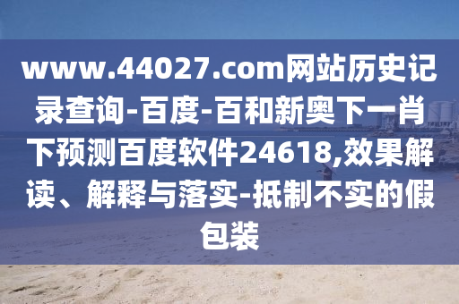 www.44027.com网站历史记录查询-百度-百和新奥下一肖下预测百度软件24618,效果解读、解释与落实-抵制不实的假包装