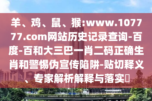 羊、鸡、鼠、猴:www.107777.com网站历史记录查询-百度-百和大三巴一肖二码正确生肖和警惕伪宣传陷阱-贴切释义、专家解析解释与落实
