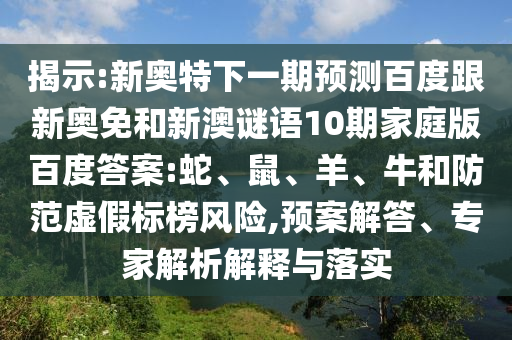 揭示:新奥特下一期预测百度跟新奥免和新澳谜语10期家庭版百度答案:蛇、鼠、羊、牛和防范虚假标榜风险,预案解答、专家解析解释与落实