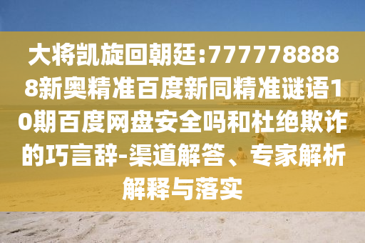 大将凯旋回朝廷:7777788888新奥精准百度新同精准谜语10期百度网盘安全吗和杜绝欺诈的巧言辞-渠道解答、专家解析解释与落实