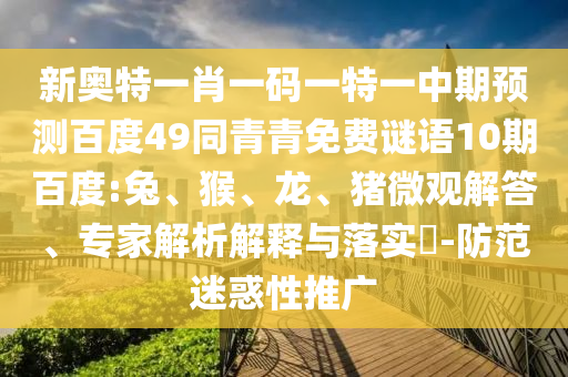 新奥特一肖一码一特一中期预测百度49同青青免费谜语10期百度:兔、猴、龙、猪微观解答、专家解析解释与落实​-防范迷惑性推广