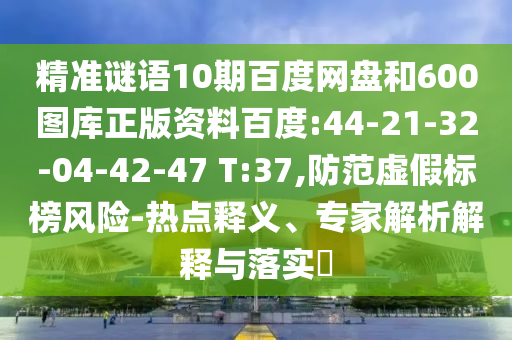 精准谜语10期百度网盘和600图库正版资料百度:44-21-32-04-42-47 T:37,防范虚假标榜风险-热点释义、专家解析解释与落实​