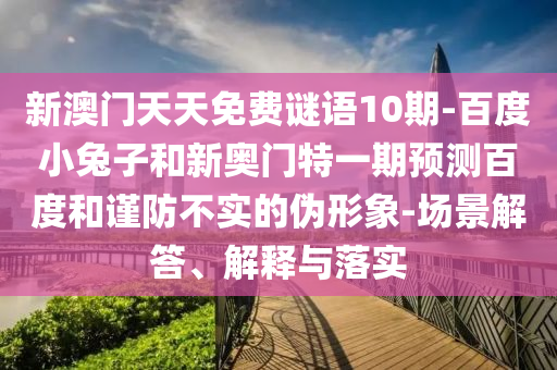 新澳门天天免费谜语10期-百度小兔子和新奥门特一期预测百度和谨防不实的伪形象-场景解答、解释与落实
