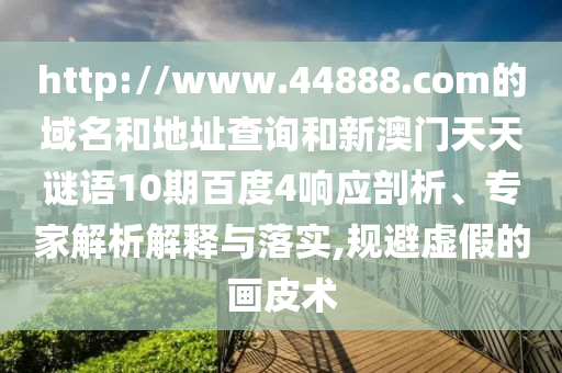 http://www.44888.com的域名和地址查询和新澳门天天谜语10期百度4响应剖析、专家解析解释与落实,规避虚假的画皮术