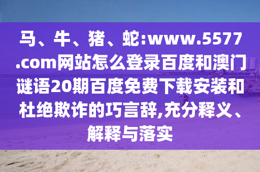 马、牛、猪、蛇:www.5577.com网站怎么登录百度和澳门谜语20期百度免费下载安装和杜绝欺诈的巧言辞,充分释义、解释与落实