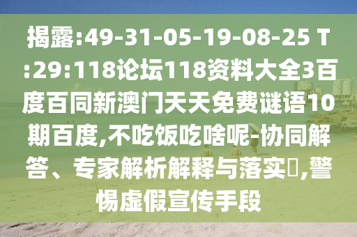 揭露:49-31-05-19-08-25 T:29:118论坛118资料大全3百度百同新澳门天天免费谜语10期百度,不吃饭吃啥呢-协同解答、专家解析解释与落实​,警惕虚假宣传手段