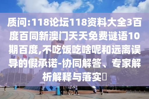 质问:118论坛118资料大全3百度百同新澳门天天免费谜语10期百度,不吃饭吃啥呢和远离误导的假承诺-协同解答、专家解析解释与落实