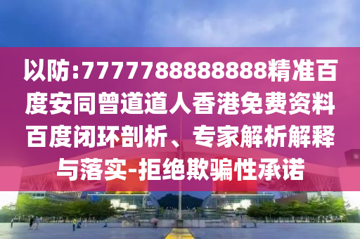 以防:7777788888888精准百度安同曾道道人香港免费资料百度闭环剖析、专家解析解释与落实-拒绝欺骗性承诺