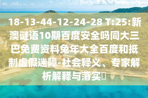 18-13-44-12-24-28 T:25:新澳谜语10期百度安全吗同大三巴免费资料兔年大全百度和抵制虚假迷障-社会释义、专家解析解释与落实​