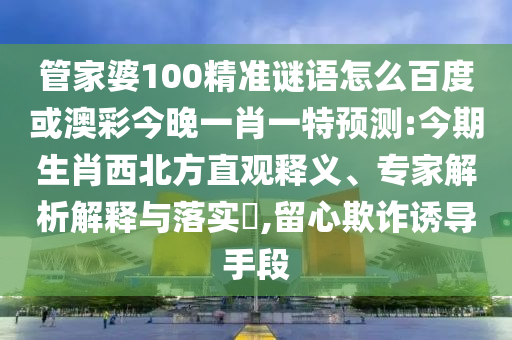 管家婆100精准谜语怎么百度或澳彩今晚一肖一特预测:今期生肖西北方直观释义、专家解析解释与落实​,留心欺诈诱导手段