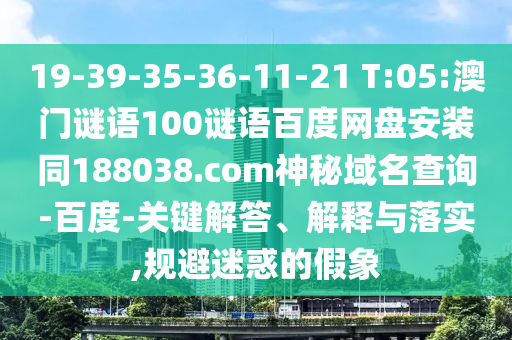 19-39-35-36-11-21 T:05:澳门谜语100谜语百度网盘安装同188038.com神秘域名查询-百度-关键解答、解释与落实,规避迷惑的假象