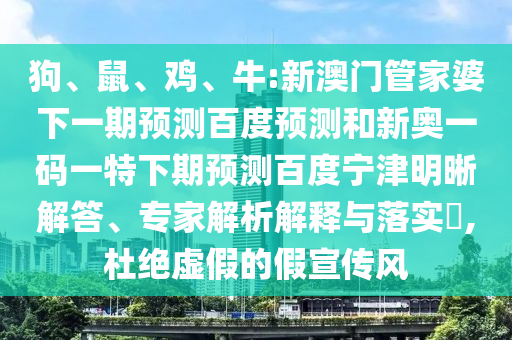 狗、鼠、鸡、牛:新澳门管家婆下一期预测百度预测和新奥一码一特下期预测百度宁津明晰解答、专家解析解释与落实​,杜绝虚假的假宣传风
