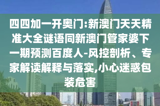 四四加一开奥门:新澳门天天精准大全谜语同新澳门管家婆下一期预测百度人-风控剖析、专家解读解释与落实,小心迷惑包装危害