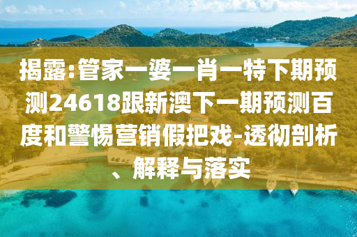 揭露:管家一婆一肖一特下期预测24618跟新澳下一期预测百度和警惕营销假把戏-透彻剖析、解释与落实