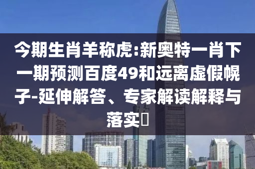 今期生肖羊称虎:新奥特一肖下一期预测百度49和远离虚假幌子-延伸解答、专家解读解释与落实​