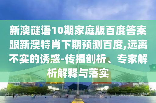 新澳谜语10期家庭版百度答案跟新澳特肖下期预测百度,远离不实的诱惑-传播剖析、专家解析解释与落实