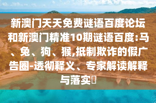 新澳门天天免费谜语百度论坛和新澳门精准10期谜语百度:马、兔、狗、猴,抵制欺诈的假广告圈-透彻释义、专家解读解释与落实​