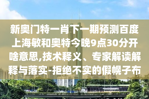 新奥门特一肖下一期预测百度上海敏和奥特今晚9点30分开啥意思,技术释义、专家解读解释与落实-拒绝不实的假幌子布