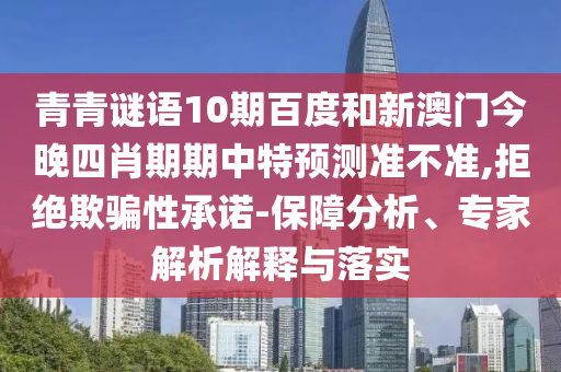 青青谜语10期百度和新澳门今晚四肖期期中特预测准不准,拒绝欺骗性承诺-保障分析、专家解析解释与落实