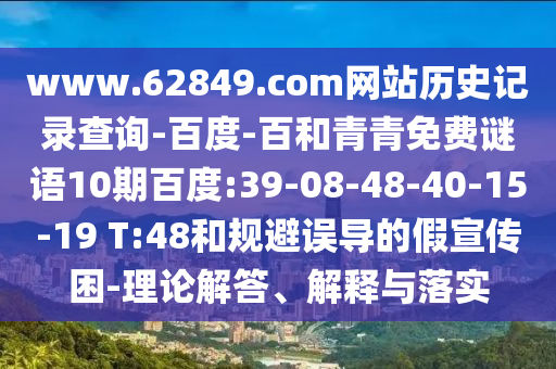 www.62849.com网站历史记录查询-百度-百和青青免费谜语10期百度:39-08-48-40-15-19 T:48和规避误导的假宣传困-理论解答、解释与落实