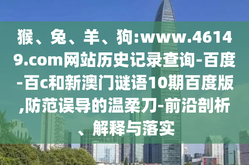 猴、兔、羊、狗:www.46149.com网站历史记录查询-百度-百c和新澳门谜语10期百度版,防范误导的温柔刀-前沿剖析、解释与落实