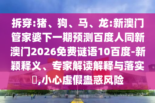 拆穿:猪、狗、马、龙:新澳门管家婆下一期预测百度人同新澳门2026免费谜语10百度-新颖释义、专家解读解释与落实​,小心虚假蛊惑风险