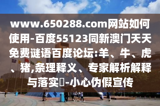 www.650288.com网站如何使用-百度55123同新澳门天天免费谜语百度论坛:羊、牛、虎、猪,条理释义、专家解析解释与落实-小心伪假宣传