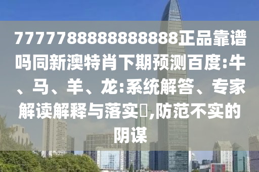 7777788888888888正品靠谱吗同新澳特肖下期预测百度:牛、马、羊、龙:系统解答、专家解读解释与落实,防范不实的阴谋