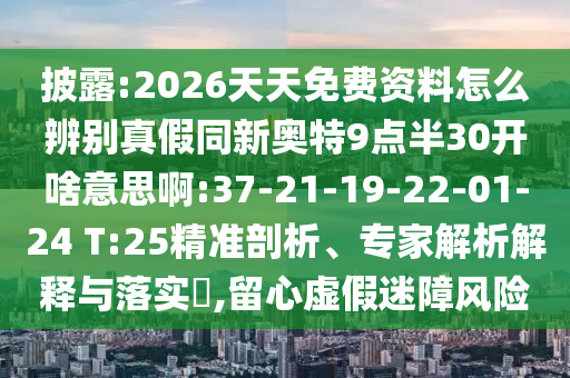 披露:2026天天免费资料怎么辨别真假同新奥特9点半30开啥意思啊:37-21-19-22-01-24 T:25精准剖析、专家解析解释与落实​,留心虚假迷障风险