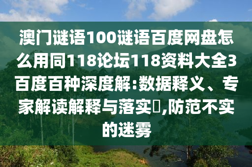 澳门谜语100谜语百度网盘怎么用同118论坛118资料大全3百度百种深度解:数据释义、专家解读解释与落实​,防范不实的迷雾