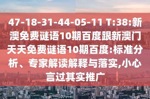 47-18-31-44-05-11 T:38:新澳免费谜语10期百度跟新澳门天天免费谜语10期百度:标准分析、专家解读解释与落实,小心言过其实推广