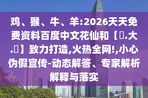 鸡、猴、牛、羊:2026天天免费资料百度中文花仙和【黃.大.佡】致力打造,火热全网!,小心伪假宣传-动态解答、专家解析解释与落实