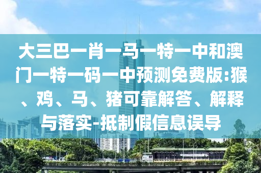大三巴一肖一马一特一中和澳门一特一码一中预测免费版:猴、鸡、马、猪可靠解答、解释与落实-抵制假信息误导