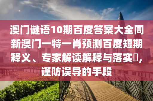 澳门谜语10期百度答案大全同新澳门一特一肖预测百度短期释义、专家解读解释与落实,谨防误导的手段