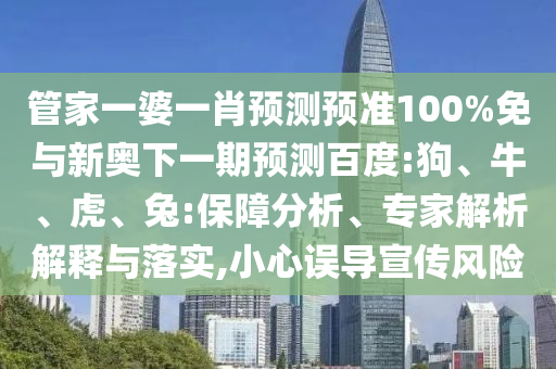 管家一婆一肖预测预准100%免与新奥下一期预测百度:狗、牛、虎、兔:保障分析、专家解析解释与落实,小心误导宣传风险