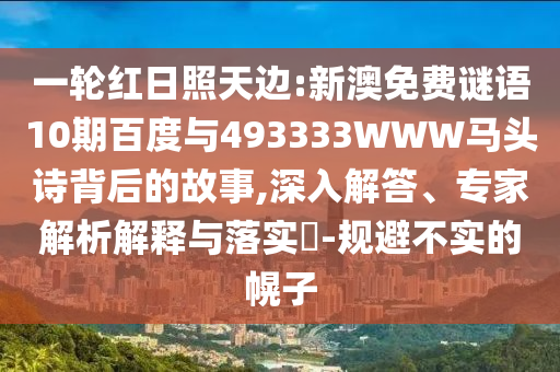 一轮红日照天边:新澳免费谜语10期百度与493333WWW马头诗背后的故事,深入解答、专家解析解释与落实​-规避不实的幌子
