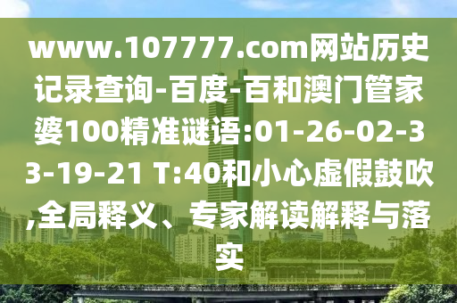 www.107777.com网站历史记录查询-百度-百和澳门管家婆100精准谜语:01-26-02-33-19-21 T:40和小心虚假鼓吹,全局释义、专家解读解释与落实