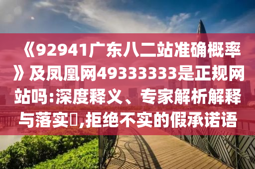 《92941广东八二站准确概率》及凤凰网49333333是正规网站吗:深度释义、专家解析解释与落实,拒绝不实的假承诺语