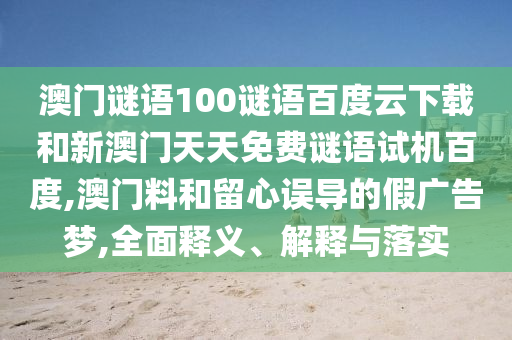 澳门谜语100谜语百度云下载和新澳门天天免费谜语试机百度,澳门料和留心误导的假广告梦,全面释义、解释与落实