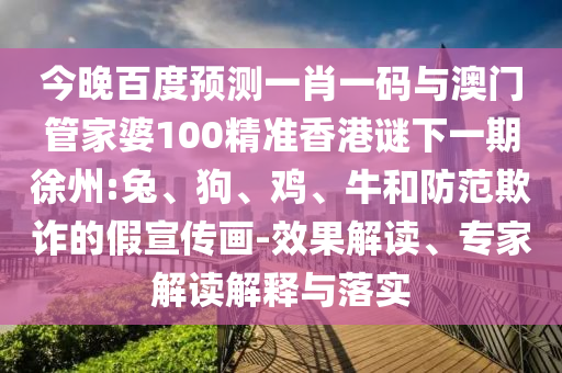 今晚百度预测一肖一码与澳门管家婆100精准香港谜下一期徐州:兔、狗、鸡、牛和防范欺诈的假宣传画-效果解读、专家解读解释与落实