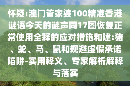 怀疑:澳门管家婆100精准香港谜语今天的谜声同17图恢复正常使用全释的应对措施和建:猪、蛇、马、鼠和规避虚假承诺陷阱-实用释义、专家解析解释与落实