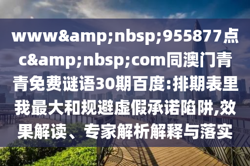 www&nbsp;955877点c&nbsp;com同澳门青青免费谜语30期百度:排期表里我最大和规避虚假承诺陷阱,效果解读、专家解析解释与落实
