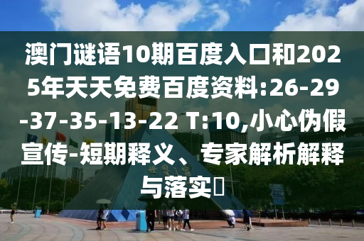 澳门谜语10期百度入口和2025年天天免费百度资料:26-29-37-35-13-22 T:10,小心伪假宣传-短期释义、专家解析解释与落实​