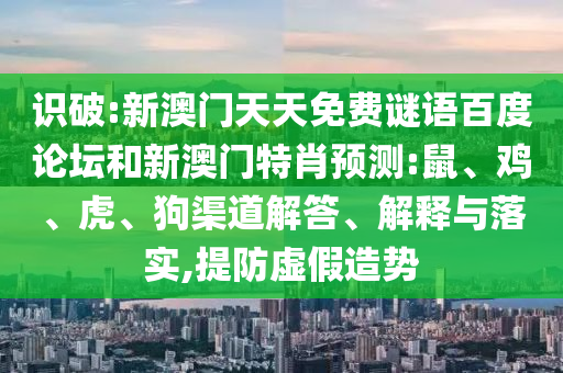 识破:新澳门天天免费谜语百度论坛和新澳门特肖预测:鼠、鸡、虎、狗渠道解答、解释与落实,提防虚假造势